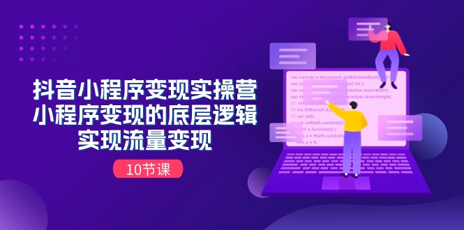 （11256期）抖音小程序变现实操营，小程序变现的底层逻辑，实现流量变现（10节课）-新星起源