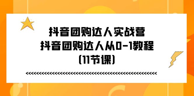 （11255期）抖音团购达人实战营，抖音团购达人从0-1教程（11节课）-新星起源