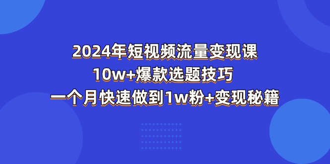 （11299期）2024年短视频-流量变现课：10w+爆款选题技巧 一个月快速做到1w粉+变现秘籍-新星起源