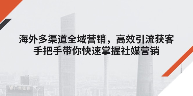 （11286期）海外多渠道 全域营销，高效引流获客，手把手带你快速掌握社媒营销-新星起源