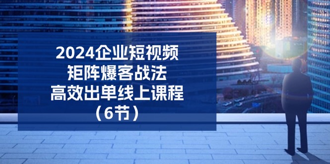 （11285期）2024企业-短视频-矩阵 爆客战法，高效出单线上课程（6节）-新星起源