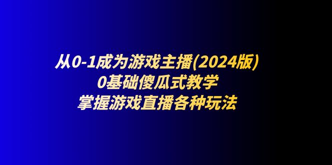 （11318期）从0-1成为游戏主播(2024版)：0基础傻瓜式教学，掌握游戏直播各种玩法-新星起源