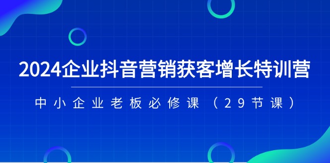 （11349期）2024企业抖音-营销获客增长特训营，中小企业老板必修课（29节课）-新星起源