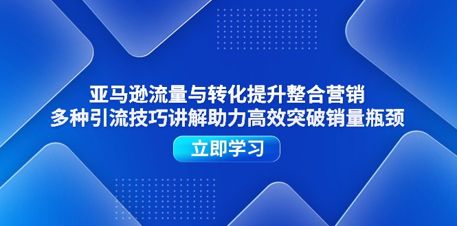 （11335期）亚马逊流量与转化提升整合营销，多种引流技巧讲解助力高效突破销量瓶颈-新星起源