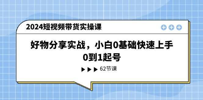 （11372期）2024短视频带货实操课，好物分享实战，小白0基础快速上手，0到1起号-新星起源