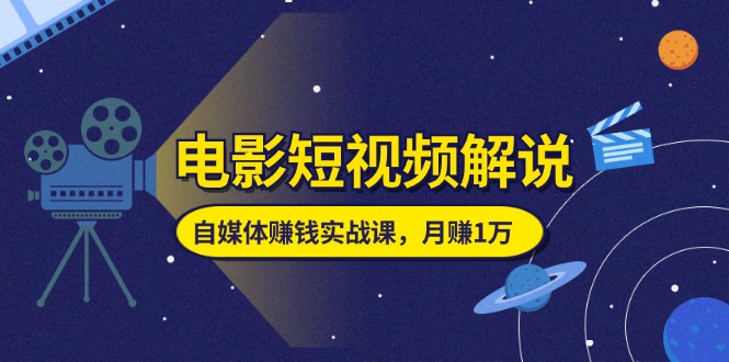 （11371期）电影短视频解说，自媒体赚钱实战课，教你做电影解说短视频，月赚1万-新星起源