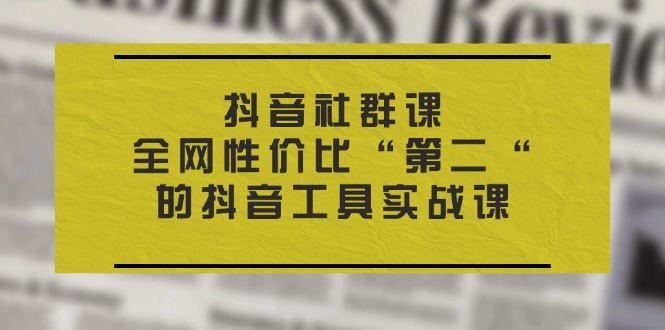 （11416期）抖音 社群课，全网性价比“第二“的抖音工具实战课-新星起源