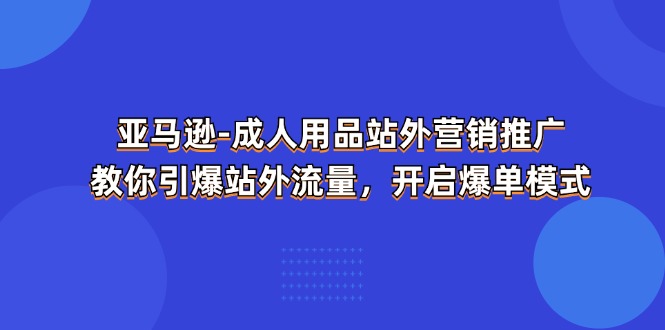 （11398期）亚马逊-成人用品 站外营销推广  教你引爆站外流量，开启爆单模式-新星起源