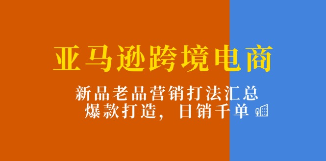 （11433期）亚马逊跨境电商：新品老品营销打法汇总，爆款打造，日销千单-新星起源