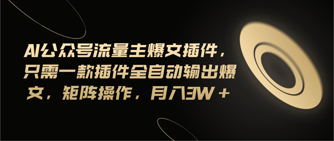 （11430期）Ai公众号流量主爆文插件，只需一款插件全自动输出爆文，矩阵操作，月入3w+-新星起源