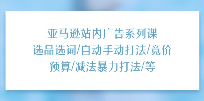 （11429期）亚马逊站内广告系列课：选品选词/自动手动打法/竞价预算/减法暴力打法/等-新星起源