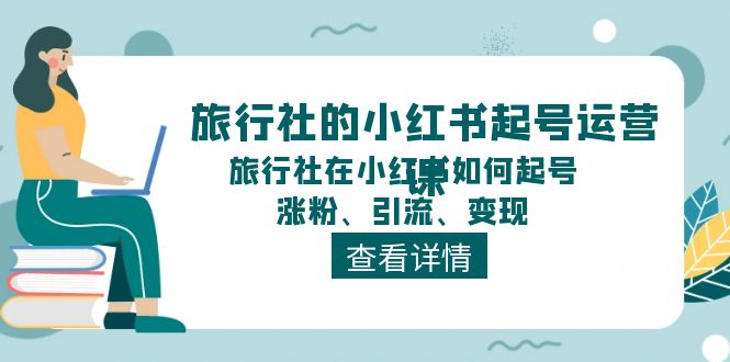 （11419期）旅行社的小红书起号运营课，旅行社在小红书如何起号、涨粉、引流、变现-新星起源