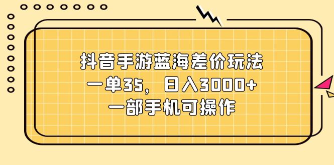 （11467期）抖音手游蓝海差价玩法，一单35，日入3000+，一部手机可操作-新星起源