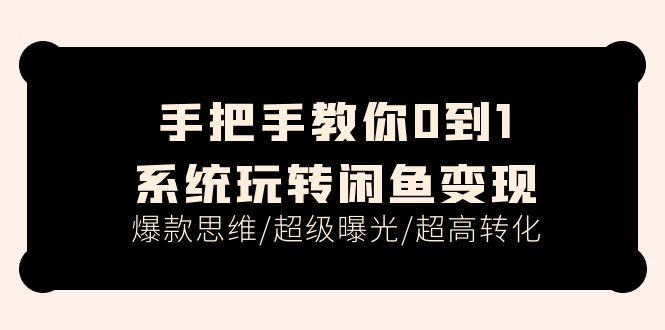 （11459期）手把手教你0到1系统玩转闲鱼变现，爆款思维/超级曝光/超高转化（15节课）-新星起源