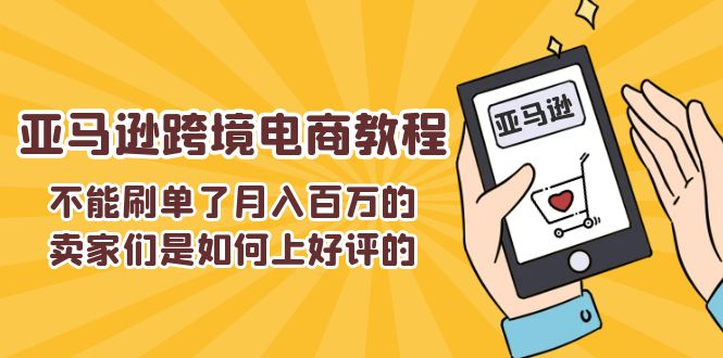 （11455期）不能s单了月入百万的卖家们是如何上好评的，亚马逊跨境电商教程-新星起源