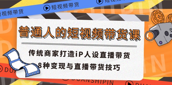 （11498期）普通人的短视频带货课 传统商家打造iP人设直播带货 8种变现与直播带货技巧-新星起源