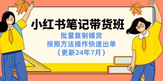 （11529期）小红书笔记-带货班：批量复制铺货，按照方法操作快速出单（更新24年7月）-新星起源