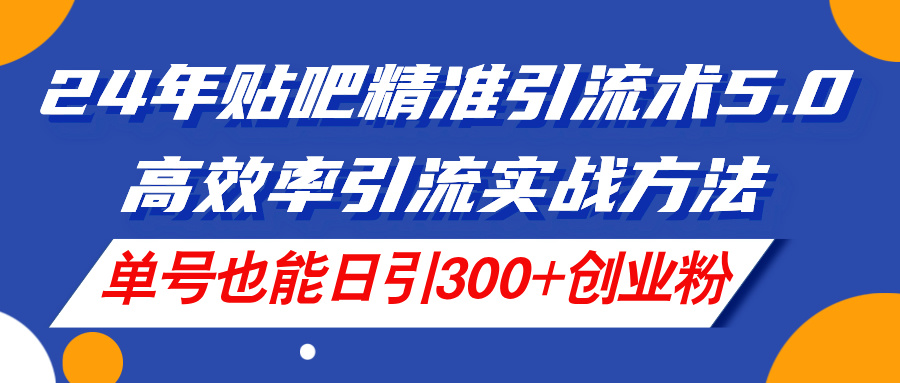 （11520期）24年贴吧精准引流术5.0，高效率引流实战方法，单号也能日引300+创业粉-新星起源