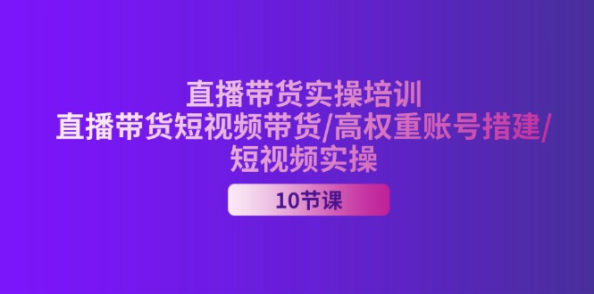 （11512期）2024直播带货实操培训，直播带货短视频带货/高权重账号措建/短视频实操-新星起源