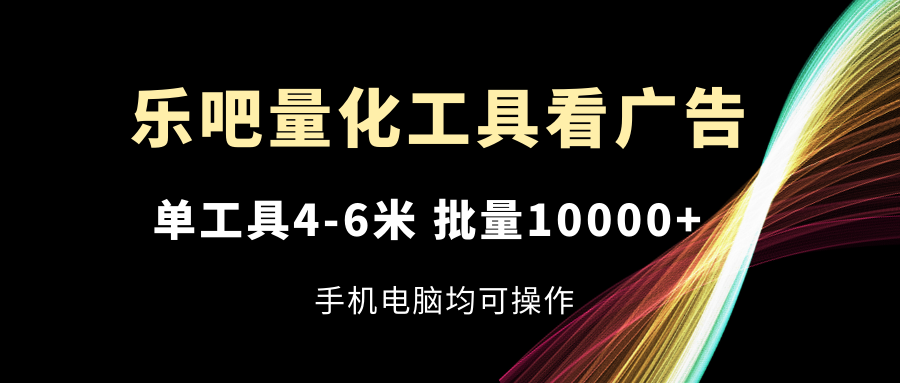 （11555期）乐吧量化工具看广告，单工具4-6米，批量10000+，手机电脑均可操作-新星起源