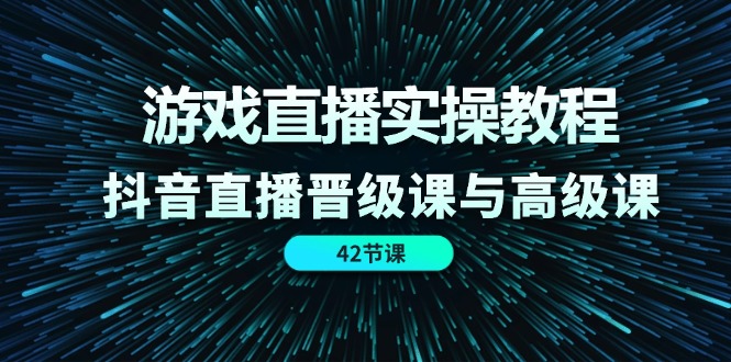 （11568期）游戏直播实操教程，抖音直播晋级课与高级课（42节）-新星起源