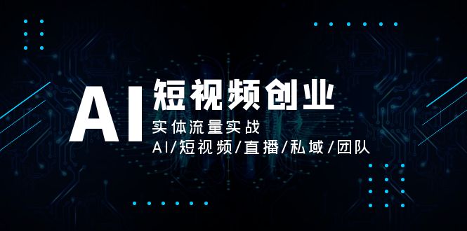 （11566期）AI短视频创业，实体流量实战，AI/短视频/直播/私域/团队-新星起源