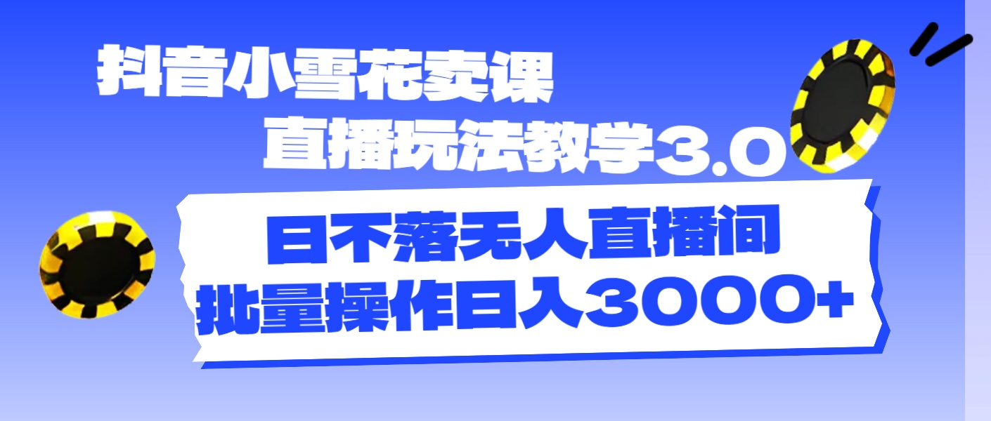 （11595期）抖音小雪花卖课直播玩法教学3.0，日不落无人直播间，批量操作日入3000+-新星起源