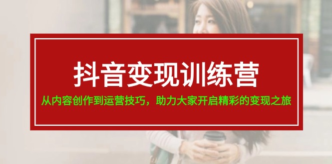 （11593期）抖音变现训练营，从内容创作到运营技巧，助力大家开启精彩的变现之旅-新星起源