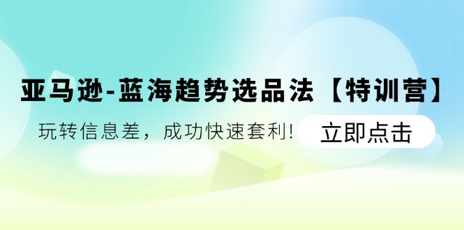 （11591期）亚马逊-蓝海趋势选品法【特训营】：玩转信息差，成功快速套利!-新星起源