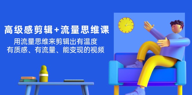 （11589期）高级感 剪辑+流量思维：用流量思维剪辑出有温度/有质感/有流量/能变现视频-新星起源