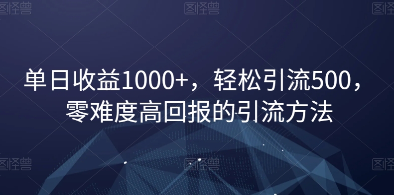 单日收益1000+，轻松引流500，零难度高回报的引流方法【揭秘】-新星起源