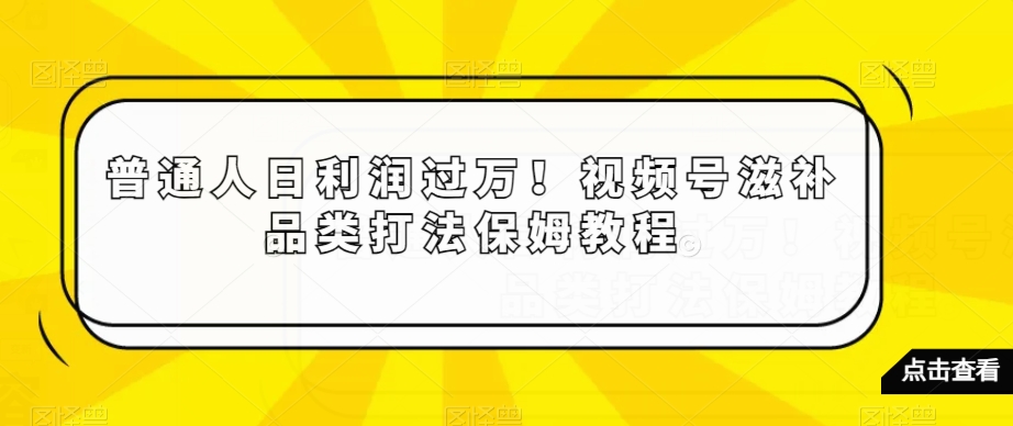 普通人日利润过万！视频号滋补品类打法保姆教程【揭秘】-新星起源