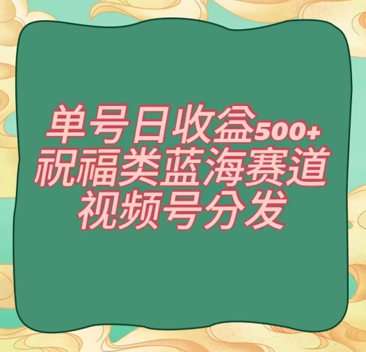 单号日收益500+、祝福类蓝海赛道、视频号分发【揭秘】-新星起源