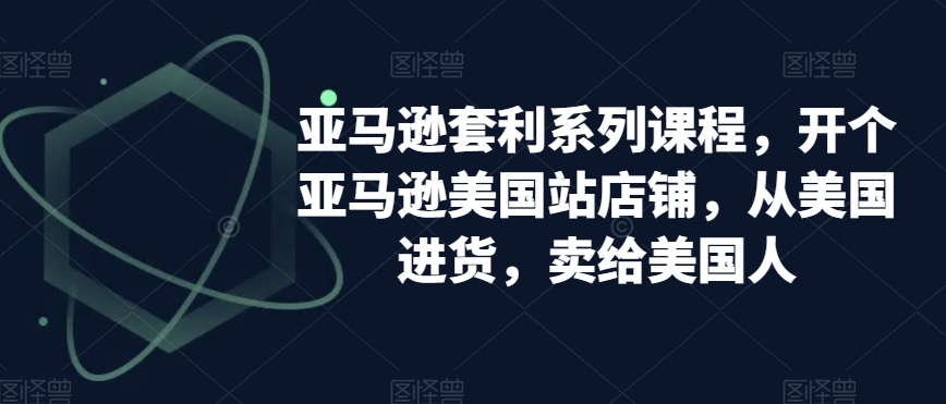 亚马逊套利系列课程，开个亚马逊美国站店铺，从美国进货，卖给美国人-新星起源