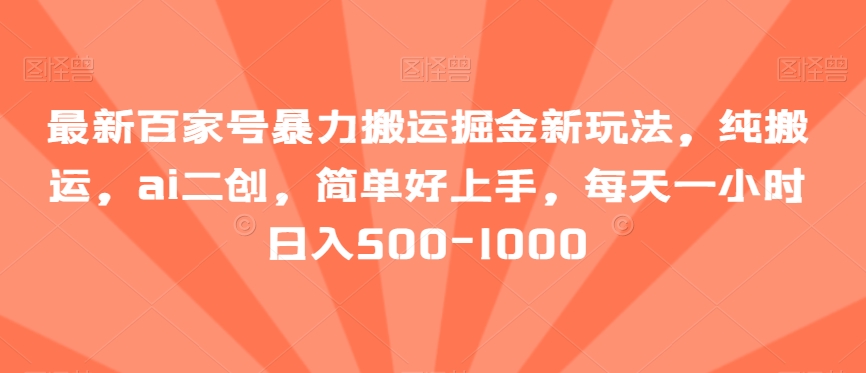 最新百家号暴力搬运掘金新玩法，纯搬运，ai二创，简单好上手，每天一小时日入500-1000【揭秘】-新星起源