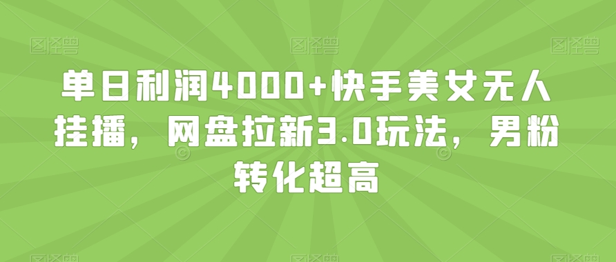 单日利润4000+快手美女无人挂播，网盘拉新3.0玩法，男粉转化超高【揭秘】-新星起源