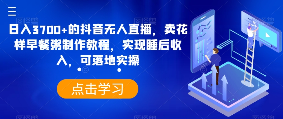 日入3700+的抖音无人直播，卖花样早餐粥制作教程，实现睡后收入，可落地实操【揭秘】-新星起源