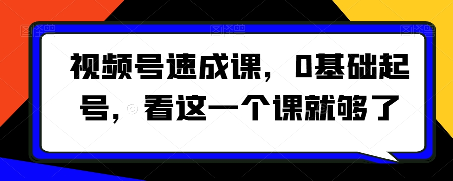 视频号速成课，​0基础起号，看这一个课就够了-新星起源