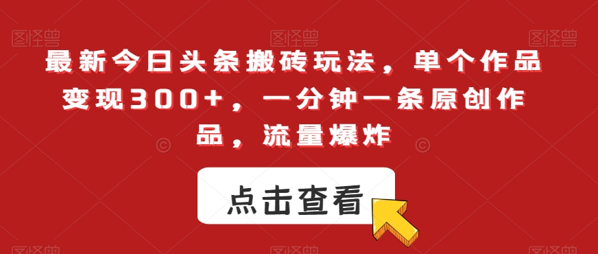 最新今日头条搬砖玩法，单个作品变现300+，一分钟一条原创作品，流量爆炸【揭秘】-新星起源