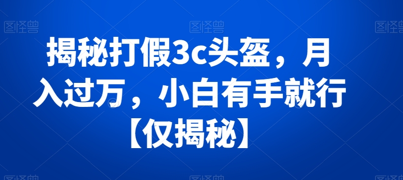 揭秘打假3c头盔，月入过万，小白有手就行【仅揭秘】-新星起源