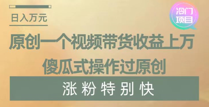 原创一个视频带货收益上万，傻瓜式操作过原创，几分钟做一个视频涨粉特别快【揭秘】-新星起源