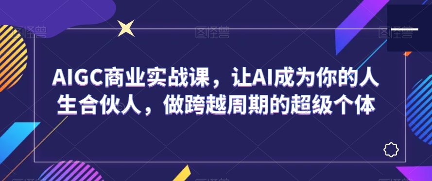 AIGC商业实战课，让AI成为你的人生合伙人，做跨越周期的超级个体-新星起源