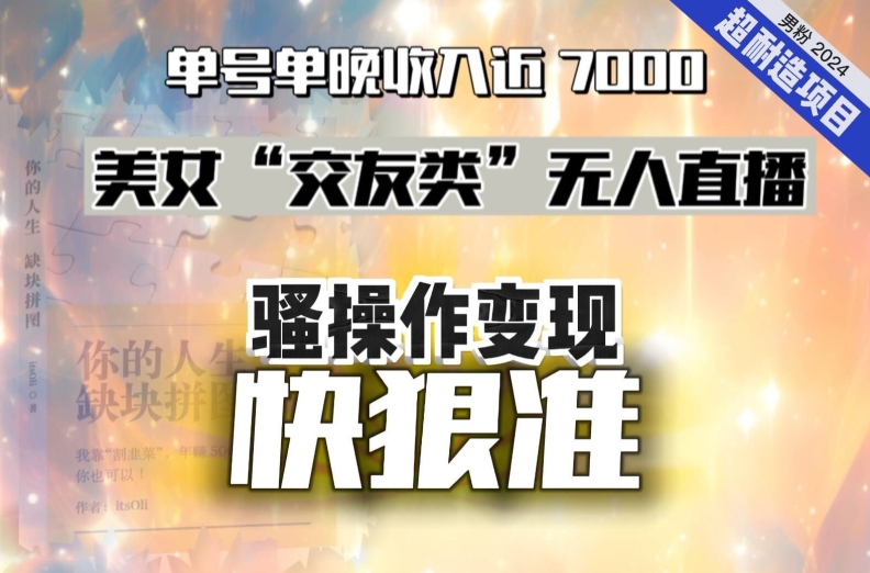 美女“交友类”无人直播，变现快、狠、准，单号单晚收入近7000。2024，超耐造“男粉”变现项目-新星起源