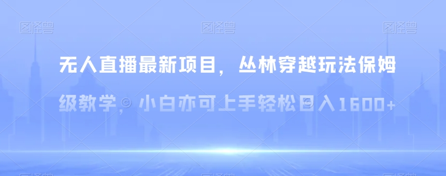 无人直播最新项目，丛林穿越玩法保姆级教学，小白亦可上手轻松日入1600+【揭秘】-新星起源