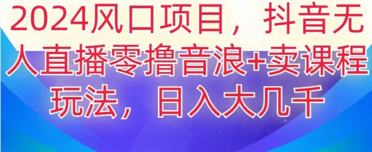 2024风口项目，抖音无人主播撸音浪+卖课程玩法，日入大几千【揭秘】-新星起源