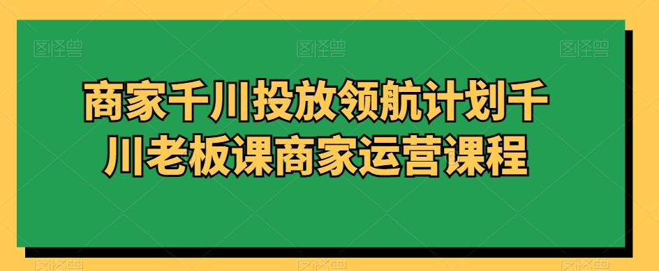 商家千川投放领航计划千川老板课商家运营课程-新星起源