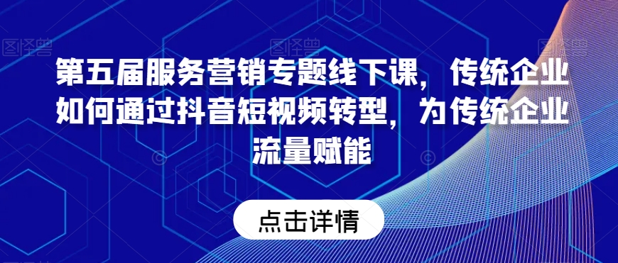 第五届服务营销专题线下课，传统企业如何通过抖音短视频转型，为传统企业流量赋能-新星起源