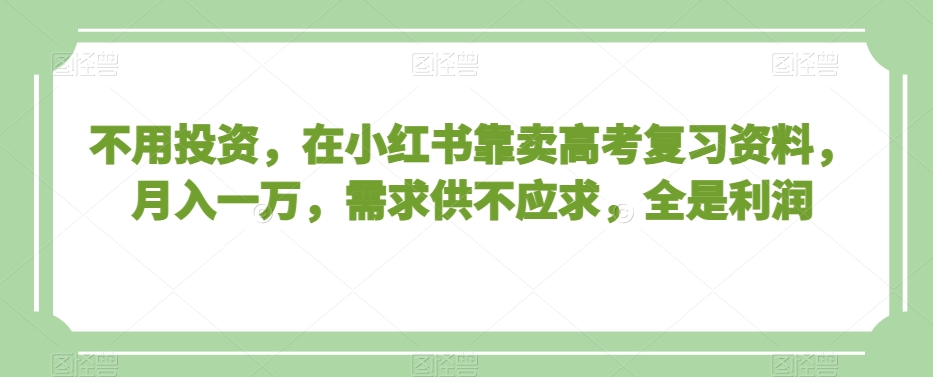 不用投资，在小红书靠卖高考复习资料，月入一万，需求供不应求，全是利润【揭秘】-新星起源