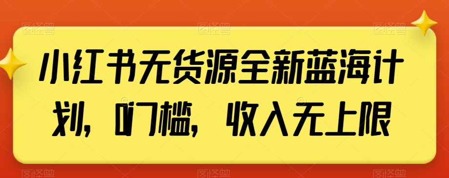 小红书无货源全新蓝海计划，0门槛，收入无上限【揭秘】-新星起源