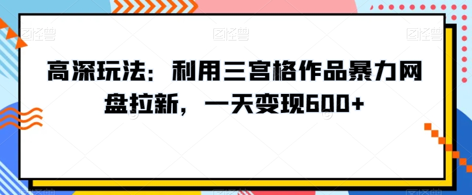 高深玩法：利用三宫格作品暴力网盘拉新，一天变现600+【揭秘】-新星起源